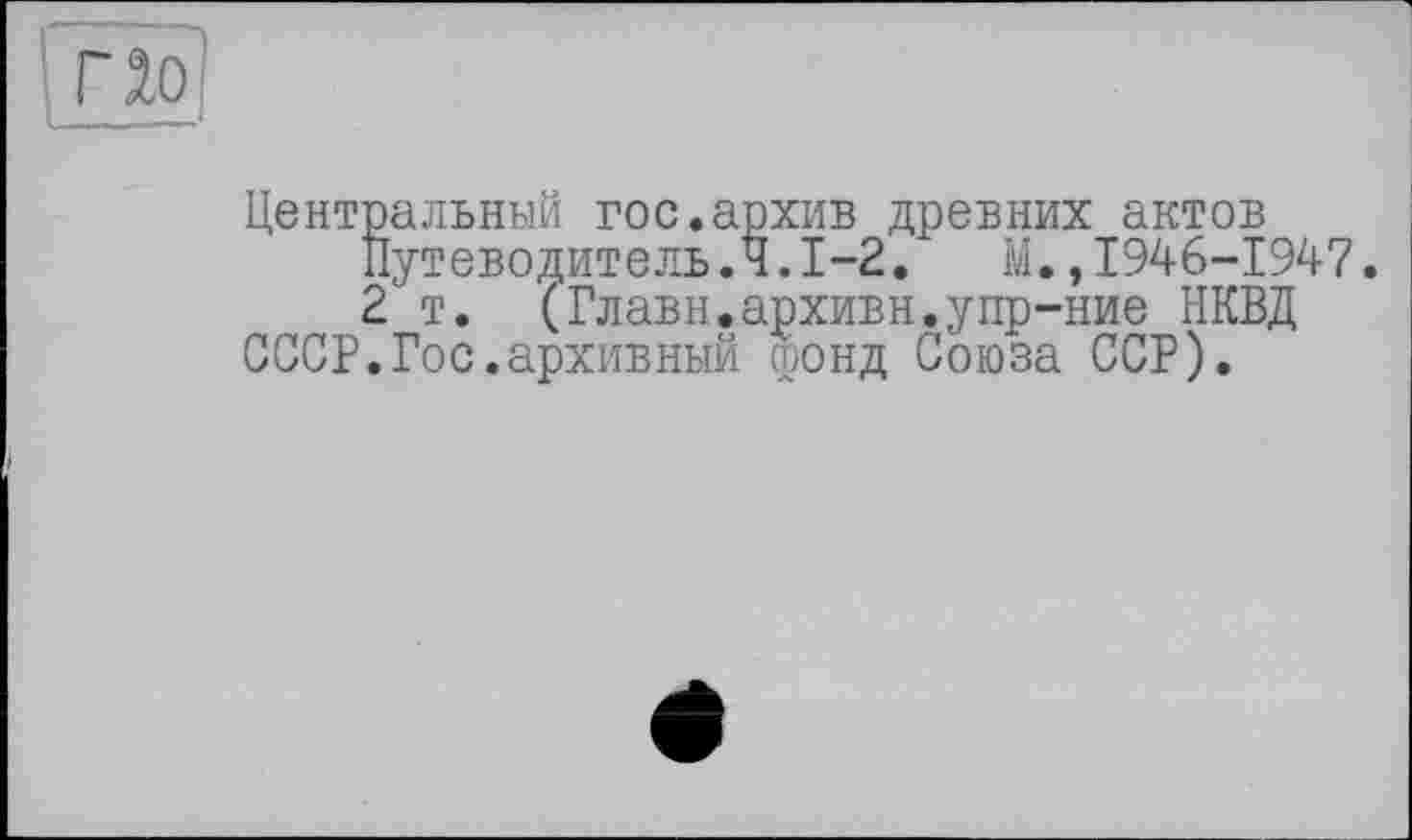 ﻿по
Центральный гос.архив древних актов Путеводитель.Ч.1-2. М.,1946-1947. 2т. (Главн.архивн.упр-ние НКВД
СССР.Гос.архивный фонд Союза ССР).